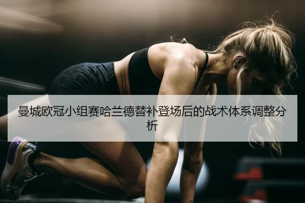 曼城欧冠小组赛哈兰德替补登场后的战术体系调整分析