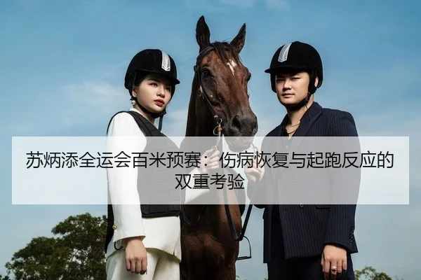 苏炳添全运会百米预赛：伤病恢复与起跑反应的双重考验