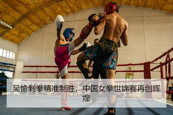 吴愉刺拳精准制胜，中国女拳世锦赛再创辉煌